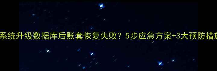 T3系统升级数据库后账套恢复失败5步应急方案3大预防措施