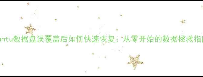 Ubuntu数据盘误覆盖后如何快速恢复从零开始的数据拯救指南