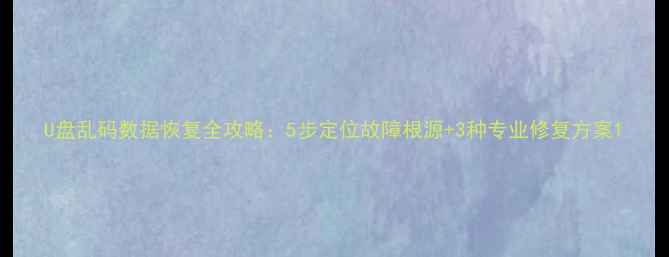 U盘乱码数据恢复全攻略5步定位故障根源3种专业修复方案