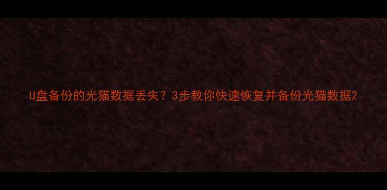 U盘备份的光猫数据丢失3步教你快速恢复并备份光猫数据
