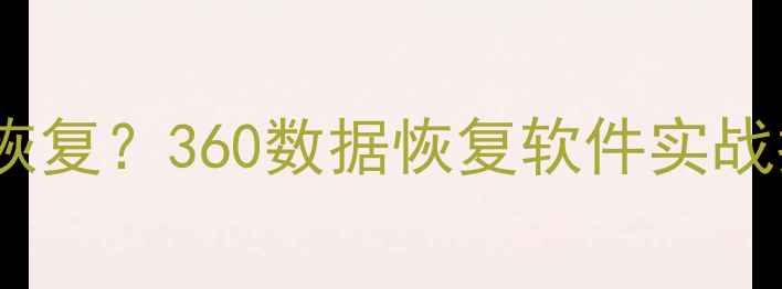 图片 U盘数据丢失怎么恢复？360数据恢复软件实战指南与修复全流程