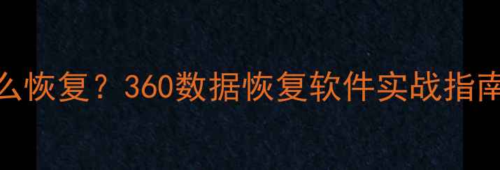 图片 U盘数据丢失怎么恢复？360数据恢复软件实战指南与修复全流程1