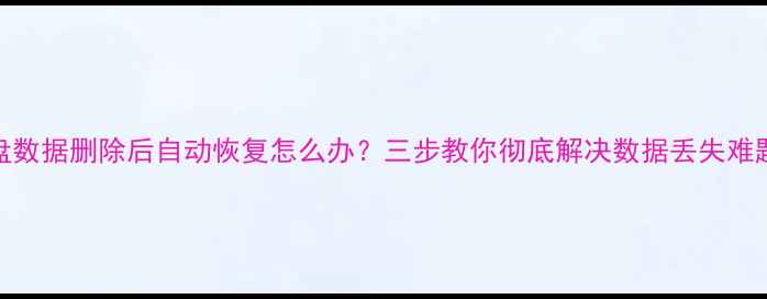 图片 U盘数据删除后自动恢复怎么办？三步教你彻底解决数据丢失难题1