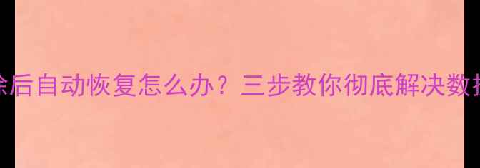 U盘数据删除后自动恢复怎么办三步教你彻底解决数据丢失难题