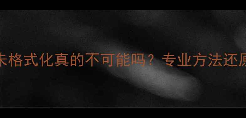 U盘数据恢复三年未格式化真的不可能吗专业方法还原三年前误删文件