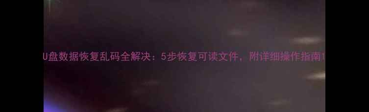 图片 U盘数据恢复乱码全解决：5步恢复可读文件，附详细操作指南1