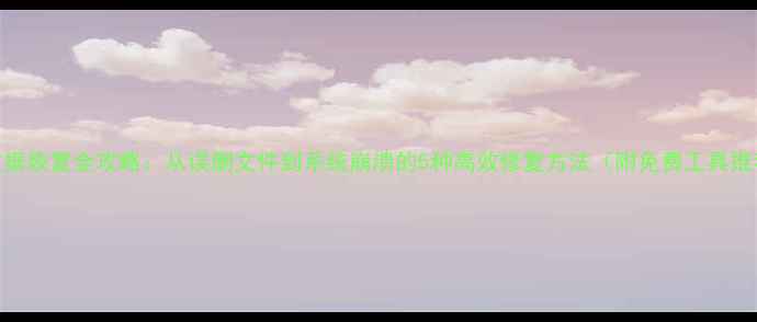 图片 U盘数据恢复全攻略：从误删文件到系统崩溃的5种高效修复方法（附免费工具推荐）1