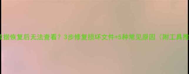 U盘数据恢复后无法查看3步修复损坏文件5种常见原因附工具推荐