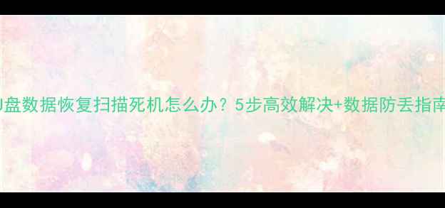 图片 U盘数据恢复扫描死机怎么办？5步高效解决+数据防丢指南