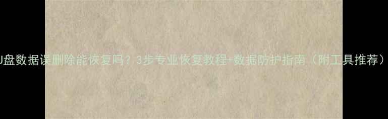 图片 U盘数据误删除能恢复吗？3步专业恢复教程+数据防护指南（附工具推荐）