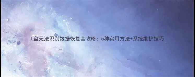 图片 U盘无法识别数据恢复全攻略：5种实用方法+系统维护技巧