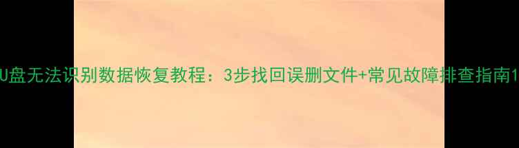 图片 U盘无法识别数据恢复教程：3步找回误删文件+常见故障排查指南1