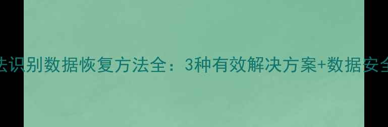 图片 U盘无法识别数据恢复方法全：3种有效解决方案+数据安全指南1