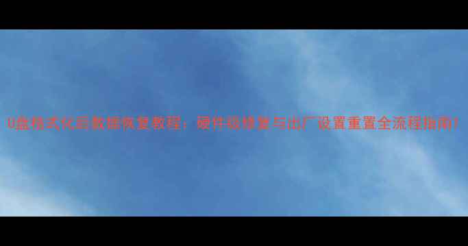 图片 U盘格式化后数据恢复教程：硬件级修复与出厂设置重置全流程指南1