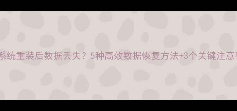 U盘系统重装后数据丢失5种高效数据恢复方法3个关键注意事项