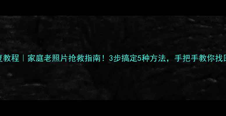 VCD数据恢复教程家庭老照片抢救指南3步搞定5种方法手把手教你找回珍贵回忆