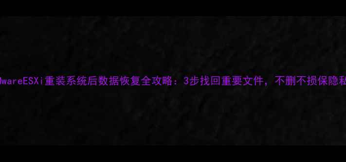 图片 VMwareESXi重装系统后数据恢复全攻略：3步找回重要文件，不删不损保隐私1