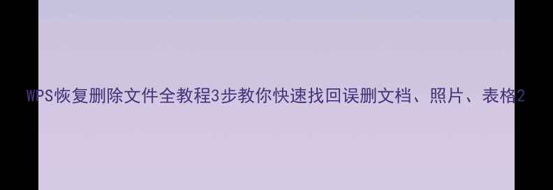 WPS恢复删除文件全教程3步教你快速找回误删文档照片表格