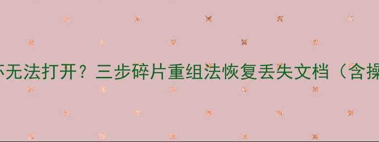 WPS文件损坏无法打开三步碎片重组法恢复丢失文档含操作全流程