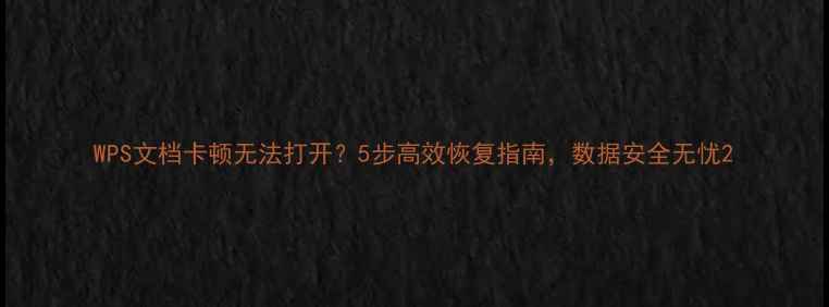 WPS文档卡顿无法打开5步高效恢复指南数据安全无忧