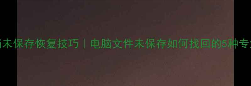 WPS文档未保存恢复技巧电脑文件未保存如何找回的5种专业方法