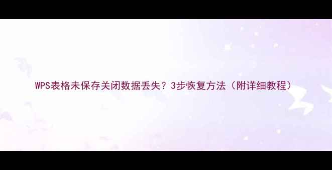 图片 WPS表格未保存关闭数据丢失？3步恢复方法（附详细教程）