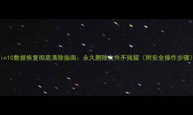 图片 Win10数据恢复彻底清除指南：永久删除文件不残留（附安全操作步骤）