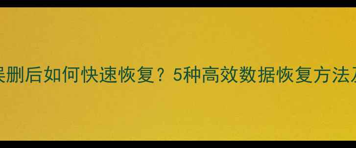 Word文件误删后如何快速恢复5种高效数据恢复方法及操作指南
