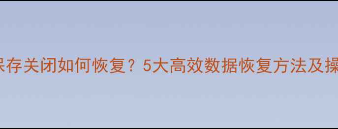 图片 Word未保存关闭如何恢复？5大高效数据恢复方法及操作指南2