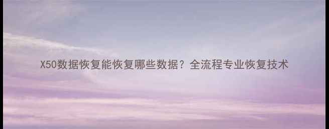 图片 X50数据恢复能恢复哪些数据？全流程专业恢复技术