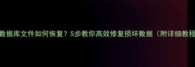 图片 dat数据库文件如何恢复？5步教你高效修复损坏数据（附详细教程）1