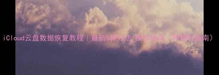iCloud云盘数据恢复教程最新5种方法操作指南附避坑指南