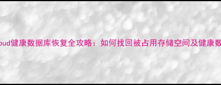 iCloud健康数据库恢复全攻略如何找回被占用存储空间及健康数据