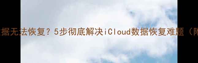 图片 iCloud备份数据无法恢复？5步彻底解决iCloud数据恢复难题（附专业教程）1