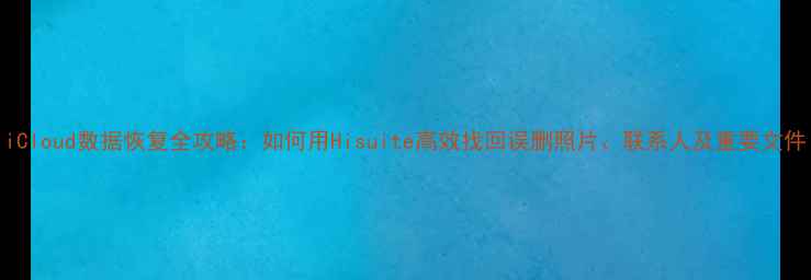图片 iCloud数据恢复全攻略：如何用Hisuite高效找回误删照片、联系人及重要文件