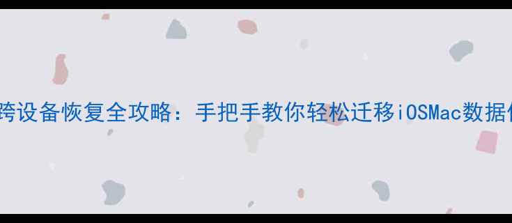 iCloud数据跨设备恢复全攻略手把手教你轻松迁移iOSMac数据保姆级教程