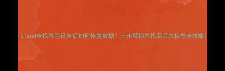 图片 iCloud查找移除设备后如何恢复数据？三步解锁并找回丢失信息全攻略1