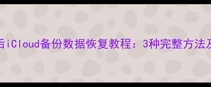 iOS12降级后iCloud备份数据恢复教程3种完整方法及注意事项