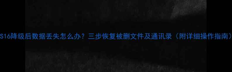图片 iOS16降级后数据丢失怎么办？三步恢复被删文件及通讯录（附详细操作指南）1