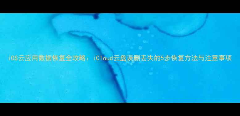 图片 iOS云应用数据恢复全攻略：iCloud云盘误删丢失的5步恢复方法与注意事项