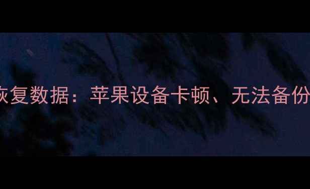 图片 iOS升级后如何恢复数据：苹果设备卡顿、无法备份的终极解决方案