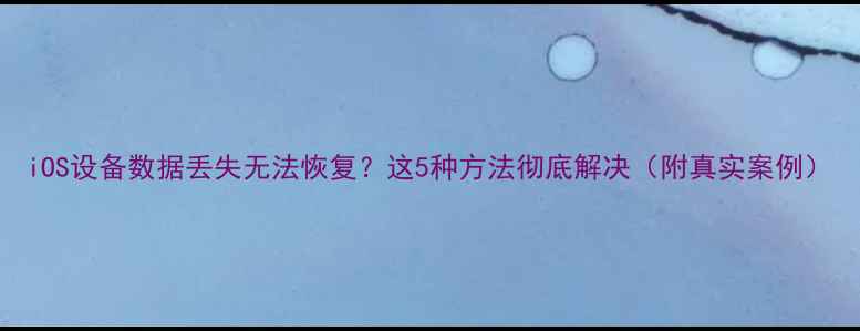 图片 iOS设备数据丢失无法恢复？这5种方法彻底解决（附真实案例）