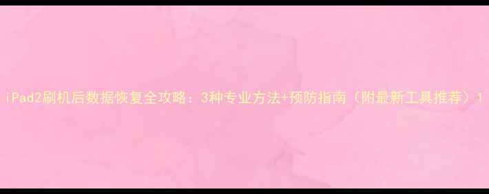 图片 iPad2刷机后数据恢复全攻略：3种专业方法+预防指南（附最新工具推荐）1