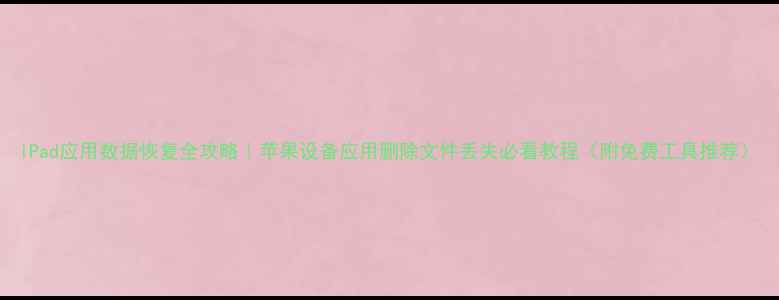 iPad应用数据恢复全攻略苹果设备应用删除文件丢失必看教程附免费工具推荐