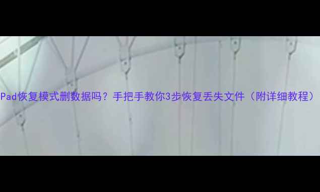 图片 iPad恢复模式删数据吗？手把手教你3步恢复丢失文件（附详细教程）1