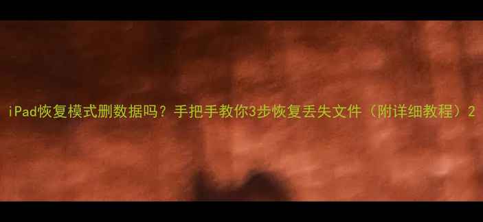 iPad恢复模式删数据吗手把手教你3步恢复丢失文件附详细教程