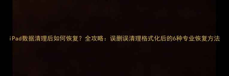 图片 iPad数据清理后如何恢复？全攻略：误删误清理格式化后的6种专业恢复方法