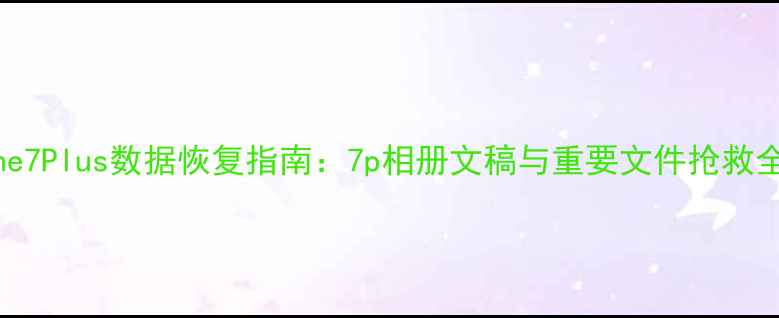 图片 iPhone7Plus数据恢复指南：7p相册文稿与重要文件抢救全攻略