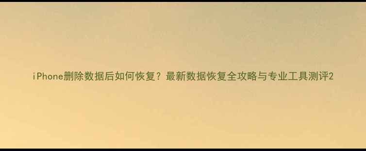 图片 iPhone删除数据后如何恢复？最新数据恢复全攻略与专业工具测评2