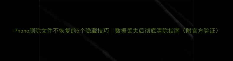 iPhone删除文件不恢复的5个隐藏技巧数据丢失后彻底清除指南附官方验证